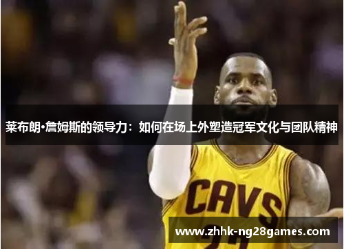 莱布朗·詹姆斯的领导力：如何在场上外塑造冠军文化与团队精神