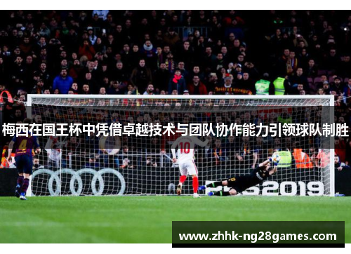 梅西在国王杯中凭借卓越技术与团队协作能力引领球队制胜