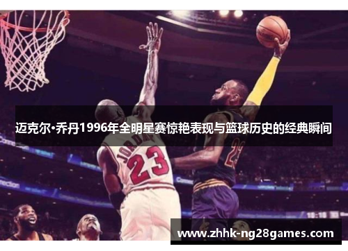 迈克尔·乔丹1996年全明星赛惊艳表现与篮球历史的经典瞬间