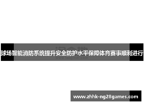 球场智能消防系统提升安全防护水平保障体育赛事顺利进行