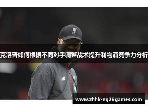 克洛普如何根据不同对手调整战术提升利物浦竞争力分析