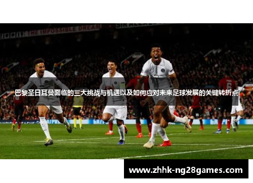 巴黎圣日耳曼面临的三大挑战与机遇以及如何应对未来足球发展的关键转折点