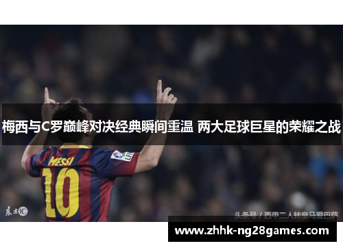 梅西与C罗巅峰对决经典瞬间重温 两大足球巨星的荣耀之战
