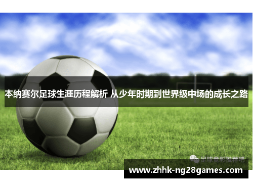 本纳赛尔足球生涯历程解析 从少年时期到世界级中场的成长之路
