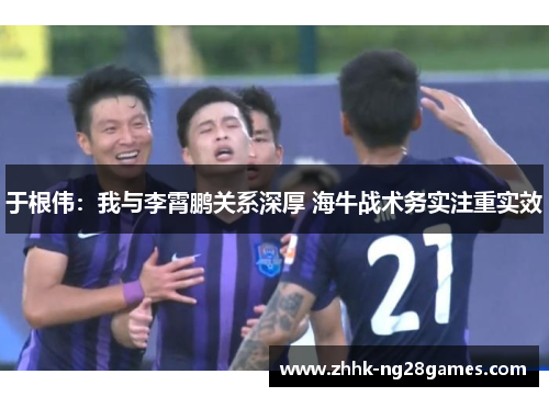 于根伟：我与李霄鹏关系深厚 海牛战术务实注重实效