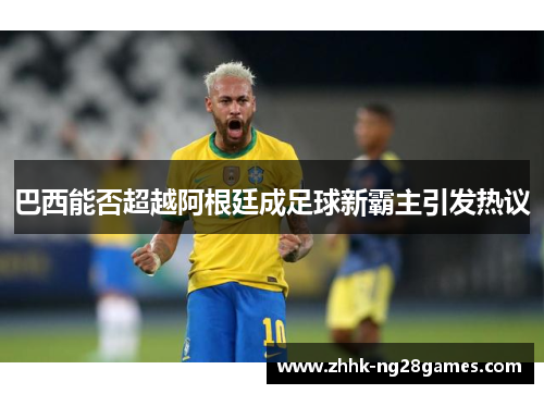 巴西能否超越阿根廷成足球新霸主引发热议