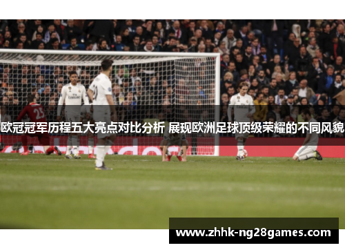欧冠冠军历程五大亮点对比分析 展现欧洲足球顶级荣耀的不同风貌