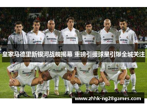皇家马德里新银河战舰揭幕 重磅引援球星引爆全城关注