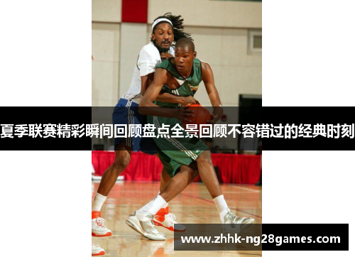 夏季联赛精彩瞬间回顾盘点全景回顾不容错过的经典时刻
