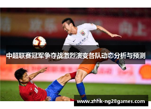 中超联赛冠军争夺战激烈演变各队动态分析与预测