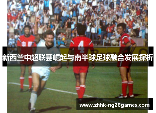 新西兰中超联赛崛起与南半球足球融合发展探析