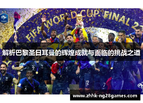 解析巴黎圣日耳曼的辉煌成就与面临的挑战之道