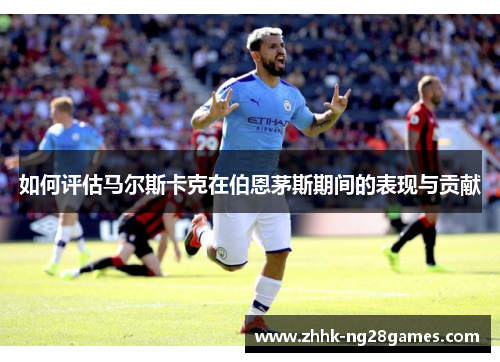如何评估马尔斯卡克在伯恩茅斯期间的表现与贡献