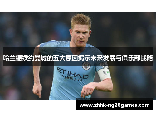 哈兰德续约曼城的五大原因揭示未来发展与俱乐部战略