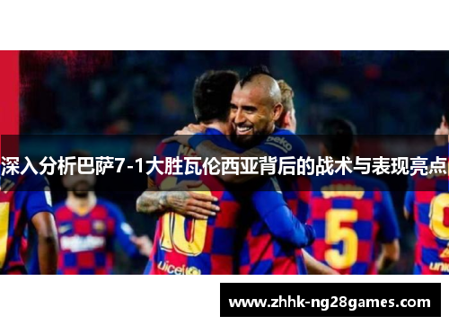 深入分析巴萨7-1大胜瓦伦西亚背后的战术与表现亮点