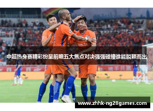 中超热身赛精彩纷呈前瞻五大焦点对决强强碰撞谁能脱颖而出