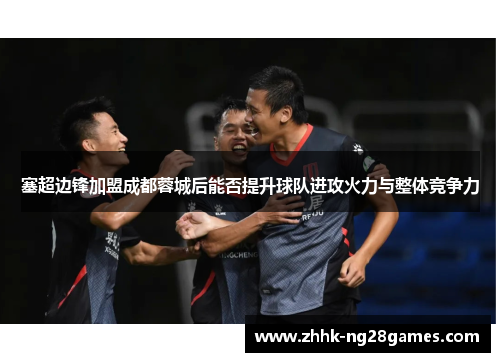 塞超边锋加盟成都蓉城后能否提升球队进攻火力与整体竞争力