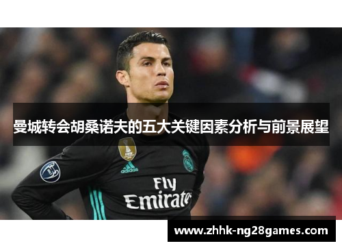 曼城转会胡桑诺夫的五大关键因素分析与前景展望