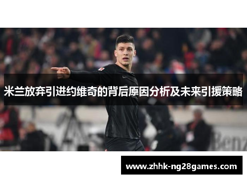 米兰放弃引进约维奇的背后原因分析及未来引援策略