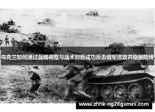 乌克兰如何通过战略调整与战术创新成功反击俄军进攻并稳固防线