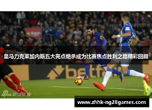 皇马力克莱加内斯五大亮点绝杀成为比赛焦点胜利之路精彩回顾