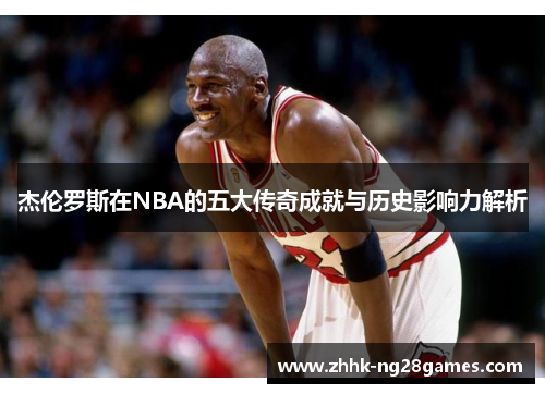 杰伦罗斯在NBA的五大传奇成就与历史影响力解析
