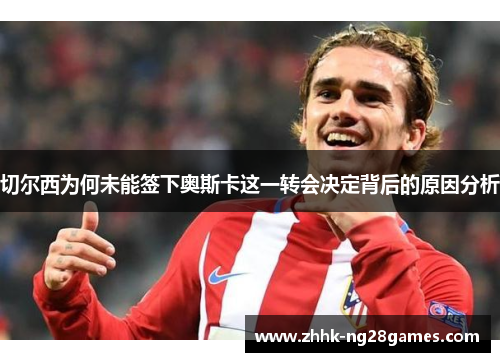 切尔西为何未能签下奥斯卡这一转会决定背后的原因分析