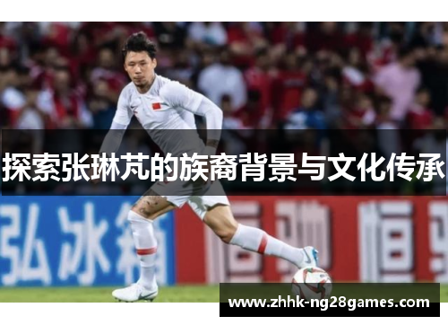 探索张琳芃的族裔背景与文化传承