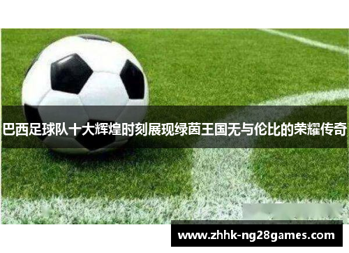 巴西足球队十大辉煌时刻展现绿茵王国无与伦比的荣耀传奇