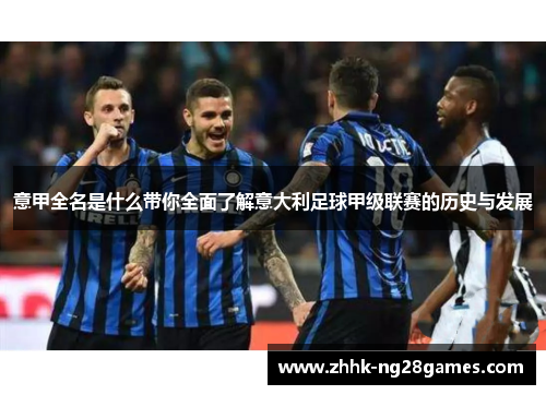 意甲全名是什么带你全面了解意大利足球甲级联赛的历史与发展