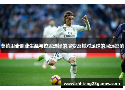 莫德里奇职业生涯与位置选择的演变及其对足球的深远影响