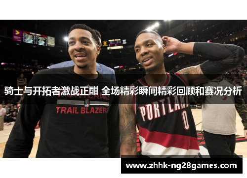 骑士与开拓者激战正酣 全场精彩瞬间精彩回顾和赛况分析