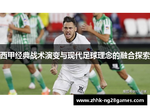 西甲经典战术演变与现代足球理念的融合探索 西甲经典战术演变与现代足球理念的融合探索