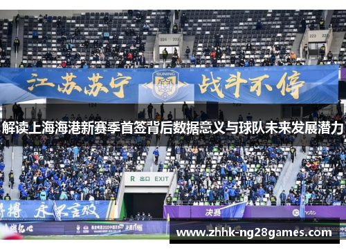 解读上海海港新赛季首签背后数据意义与球队未来发展潜力
