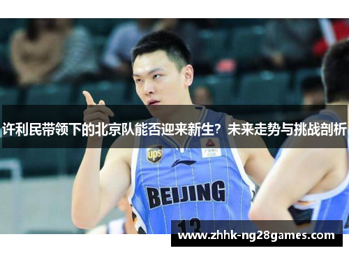 许利民带领下的北京队能否迎来新生?未来走势与挑战剖析