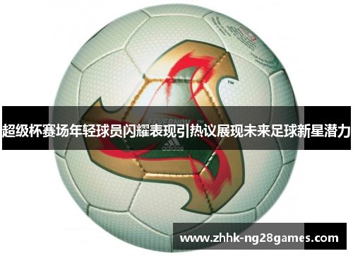 超级杯赛场年轻球员闪耀表现引热议展现未来足球新星潜力