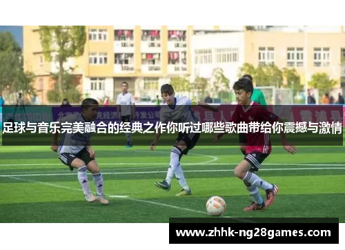 足球与音乐完美融合的经典之作你听过哪些歌曲带给你震撼与激情