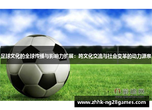 足球文化的全球传播与影响力扩展:跨文化交流与社会变革的动力源泉 足球文化的全球传播与影响力扩展:跨文化交流与社会变革的动力源泉