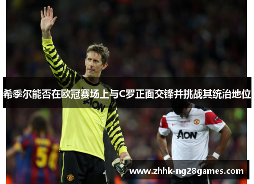 希季尔能否在欧冠赛场上与C罗正面交锋并挑战其统治地位 希季尔能否在欧冠赛场上与C罗正面交锋并挑战其统治地位