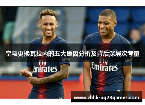 皇马更换瓦拉内的五大原因分析及背后深层次考量