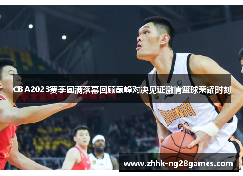 CBA2023赛季圆满落幕回顾巅峰对决见证激情篮球荣耀时刻