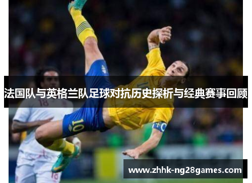法国队与英格兰队足球对抗历史探析与经典赛事回顾 法国队与英格兰队足球对抗历史探析与经典赛事回顾