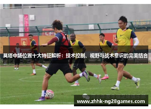 莫塔中场位置十大特征解析：技术控制、视野与战术意识的完美结合