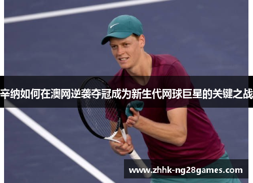 辛纳如何在澳网逆袭夺冠成为新生代网球巨星的关键之战