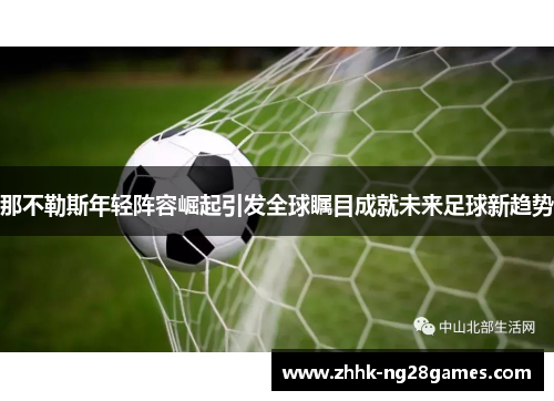 那不勒斯年轻阵容崛起引发全球瞩目成就未来足球新趋势