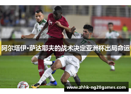 阿尔塔伊·萨达耶夫的战术决定亚洲杯出局命运 阿尔塔伊·萨达耶夫的战术决定亚洲杯出局命运