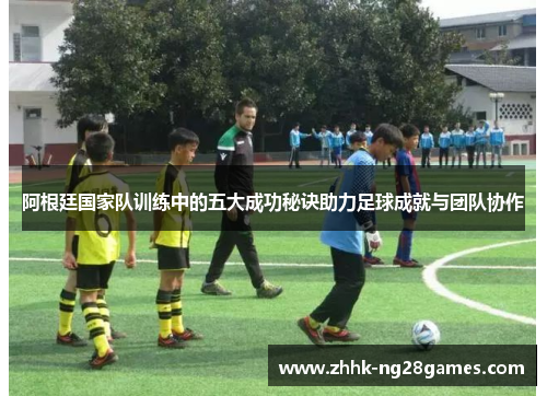 阿根廷国家队训练中的五大成功秘诀助力足球成就与团队协作 阿根廷国家队训练中的五大成功秘诀助力足球成就与团队协作