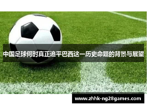 中国足球何时真正追平巴西这一历史命题的背景与展望