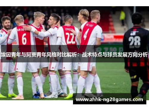 埃因青年与阿贾青年风格对比解析:战术特点与球员发展方向分析 埃因青年与阿贾青年风格对比解析:战术特点与球员发展方向分析