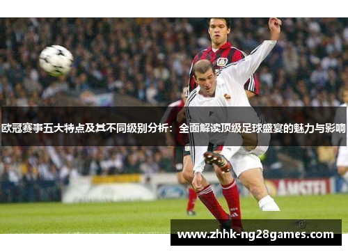 欧冠赛事五大特点及其不同级别分析：全面解读顶级足球盛宴的魅力与影响